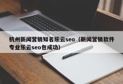 杭州新闻营销知名乐云seo（新闻营销软件专业乐云seo包成功）