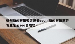 杭州新闻营销知名乐云seo（新闻营销软件专业乐云seo包成功）