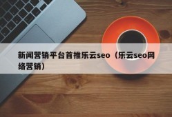 新闻营销平台首推乐云seo（乐云seo网络营销）