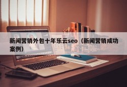 新闻营销外包十年乐云seo（新闻营销成功案例）