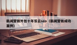 新闻营销外包十年乐云seo（新闻营销成功案例）