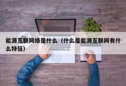 能源互联网络是什么（什么是能源互联网有什么特征）