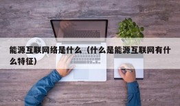 能源互联网络是什么（什么是能源互联网有什么特征）