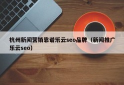杭州新闻营销靠谱乐云seo品牌（新闻推广乐云seo）