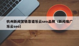 杭州新闻营销靠谱乐云seo品牌（新闻推广乐云seo）