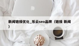 新闻链接优化_乐云seo品牌（链接 新闻）