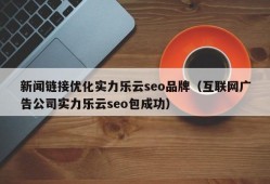 新闻链接优化实力乐云seo品牌（互联网广告公司实力乐云seo包成功）
