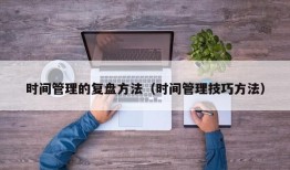 时间管理的复盘方法（时间管理技巧方法）