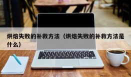 烘焙失败的补救方法（烘焙失败的补救方法是什么）