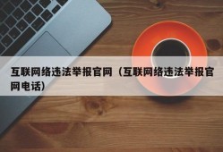 互联网络违法举报官网（互联网络违法举报官网电话）