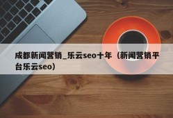 成都新闻营销_乐云seo十年（新闻营销平台乐云seo）