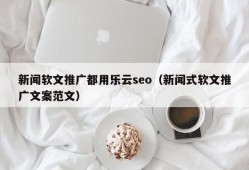 新闻软文推广都用乐云seo（新闻式软文推广文案范文）