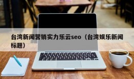 台湾新闻营销实力乐云seo（台湾娱乐新闻标题）
