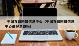 _中国互联网络信息中心（中国互联网络信息中心是好单位吗）