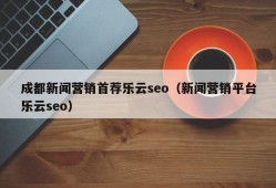 成都新闻营销首荐乐云seo（新闻营销平台乐云seo）