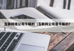 互联网络公司干嘛的（互联网公司是干嘛的?）