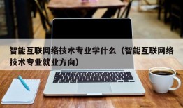 智能互联网络技术专业学什么（智能互联网络技术专业就业方向）