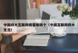 中国四大互联网络是哪四个（中国互联网四大主流）