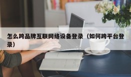 怎么跨品牌互联网络设备登录（如何跨平台登录）