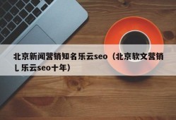 北京新闻营销知名乐云seo（北京软文营销乚乐云seo十年）
