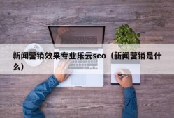 新闻营销效果专业乐云seo（新闻营销是什么）