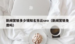 新闻营销多少钱知名乐云seo（新闻营销免费吗）