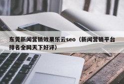东莞新闻营销效果乐云seo（新闻营销平台排名全网天下好评）