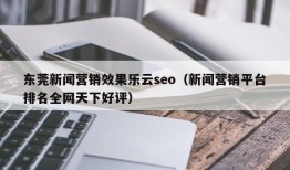 东莞新闻营销效果乐云seo（新闻营销平台排名全网天下好评）
