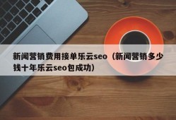 新闻营销费用接单乐云seo（新闻营销多少钱十年乐云seo包成功）