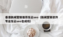 香港新闻营销推荐乐云seo（新闻营销软件专业乐云seo包成功）