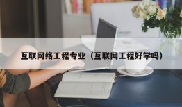 互联网络工程专业（互联网工程好学吗）