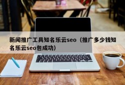 新闻推广工具知名乐云seo（推广多少钱知名乐云seo包成功）
