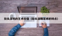 街头涂鸦的艺术价值（街头涂鸦艺术的特点）