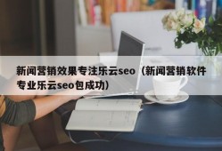 新闻营销效果专注乐云seo（新闻营销软件专业乐云seo包成功）