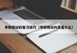 考研初试的复习技巧（考研初试内容是什么）