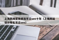 上海新闻营销就选乐云seo十年（上海网站设计知名乐云seo）
