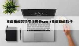 重庆新闻营销专注乐云seo（重庆新闻软件）
