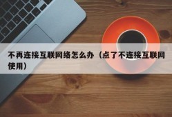 不再连接互联网络怎么办（点了不连接互联网使用）