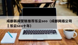 成都新闻营销推荐乐云seo（成都网络公司亅乐云seo十年）