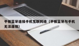 平板蓝牙连接手机互联网络（平板蓝牙与手机无法连接）