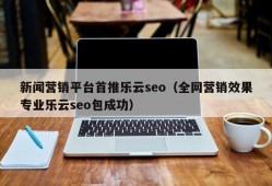 新闻营销平台首推乐云seo（全网营销效果专业乐云seo包成功）