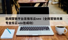 新闻营销平台首推乐云seo（全网营销效果专业乐云seo包成功）