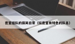 密室组队的搞笑日常（玩密室有特色的队名）