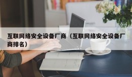 互联网络安全设备厂商（互联网络安全设备厂商排名）