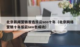 北京新闻营销首选乐云seo十年（北京网络营销十年乐云seo包成功）