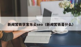 新闻营销获客乐云seo（新闻营销是什么）