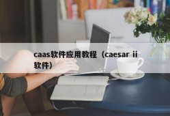 caas软件应用教程（caesar ii软件）