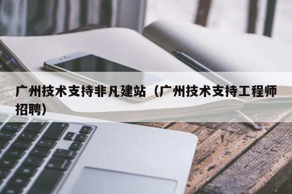 广州技术支持非凡建站（广州技术支持工程师招聘）