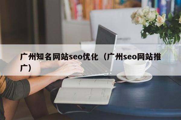 广州知名网站seo优化（广州seo网站推广）