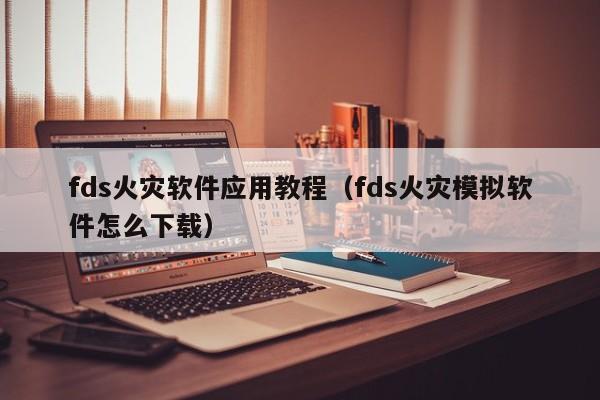 fds火灾软件应用教程(fds火灾模拟软件怎么下载)